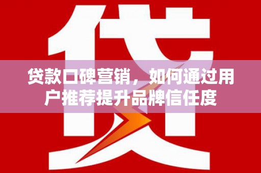 六龟贷款口碑营销，如何通过用户推荐提升品牌信任度