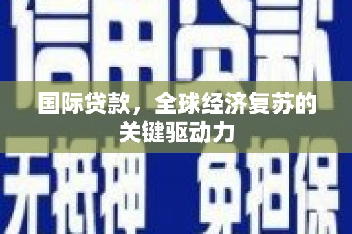 六龟国际贷款，全球经济复苏的关键驱动力