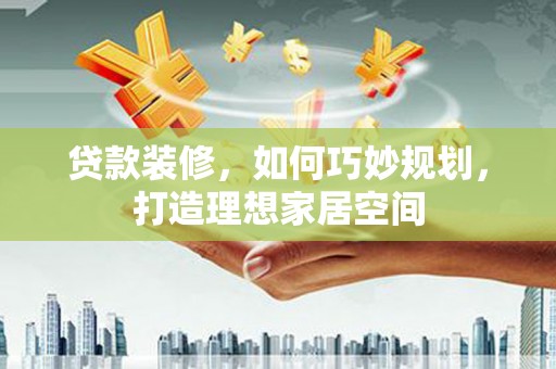 六龟贷款装修，如何巧妙规划，打造理想家居空间