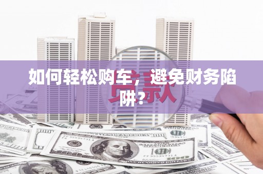 六龟如何轻松购车，避免财务陷阱？