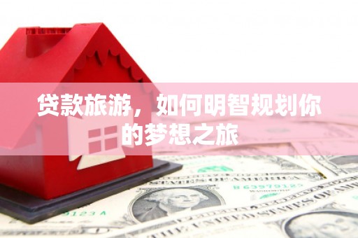 六龟贷款旅游，如何明智规划你的梦想之旅