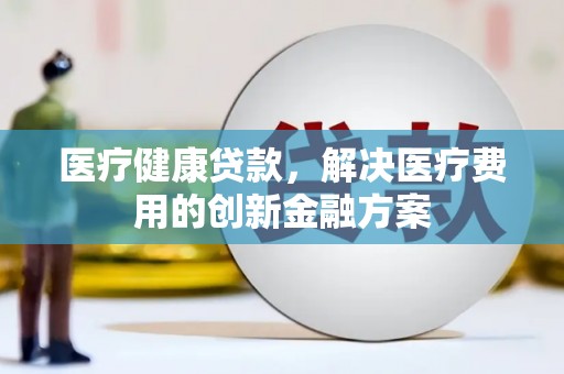 六龟医疗健康贷款，解决医疗费用的创新金融方案