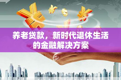六龟养老贷款，新时代退休生活的金融解决方案