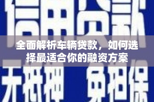 六龟全面解析车辆贷款，如何选择最适合你的融资方案