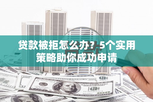 六龟贷款被拒怎么办？5个实用策略助你成功申请