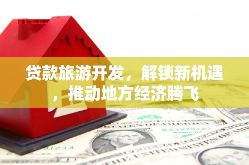 六龟贷款旅游开发，解锁新机遇，推动地方经济腾飞