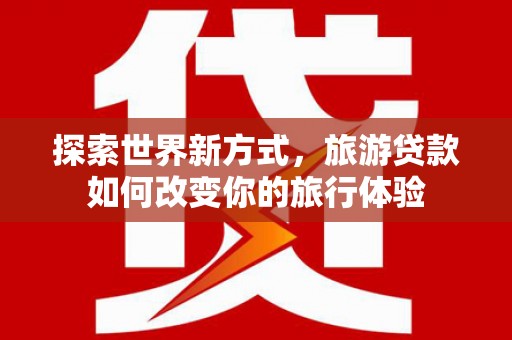 六龟探索世界新方式，旅游贷款如何改变你的旅行体验