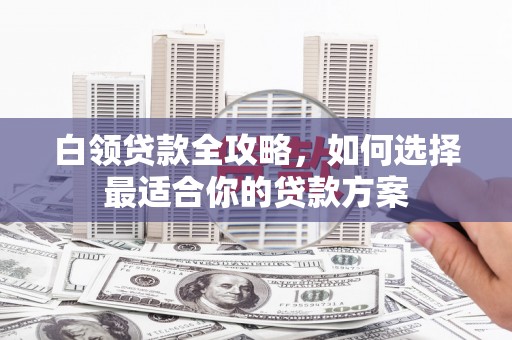 六龟白领贷款全攻略，如何选择最适合你的贷款方案