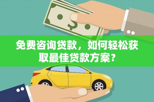六龟免费咨询贷款，如何轻松获取最佳贷款方案？